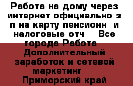 Работа на дому,через интернет,официально,з/п на карту,пенсионн. и налоговые отч. - Все города Работа » Дополнительный заработок и сетевой маркетинг   . Приморский край,Уссурийск г.